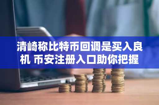 清崎称比特币回调是买入良机 币安注册入口助你把握机会
