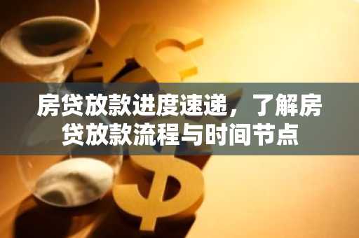 房贷放款进度速递，了解房贷放款流程与时间节点