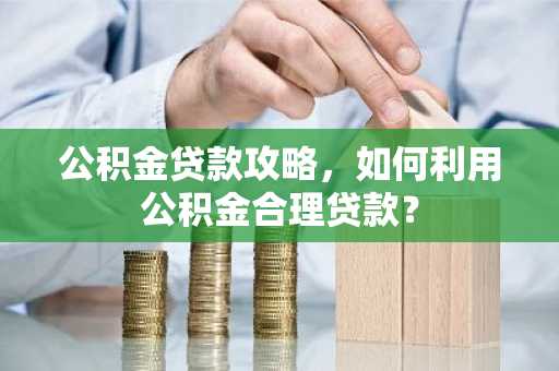 公积金贷款攻略，如何利用公积金合理贷款？