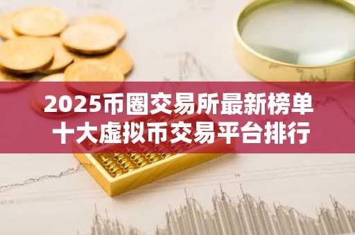 2025币圈交易所最新榜单 十大虚拟币交易平台排行榜