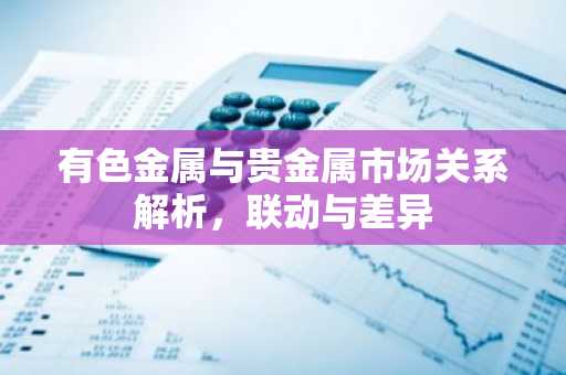 有色金属与贵金属市场关系解析，联动与差异
