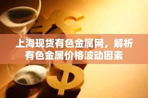 上海现货有色金属网，解析有色金属价格波动因素