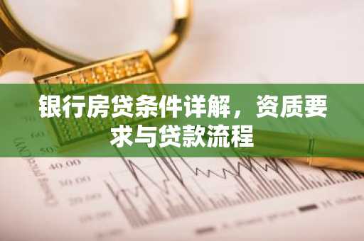 银行房贷条件详解，资质要求与贷款流程
