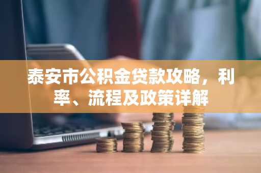 泰安市公积金贷款攻略，利率、流程及政策详解