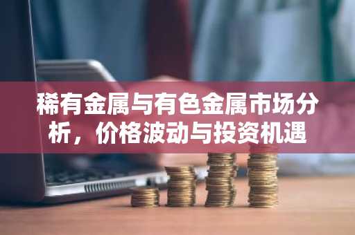 稀有金属与有色金属市场分析，价格波动与投资机遇