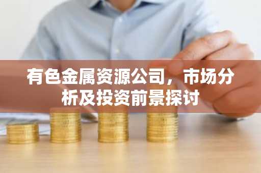 有色金属资源公司，市场分析及投资前景探讨