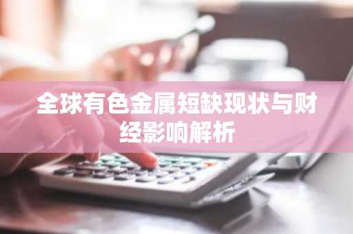 全球有色金属短缺现状与财经影响解析