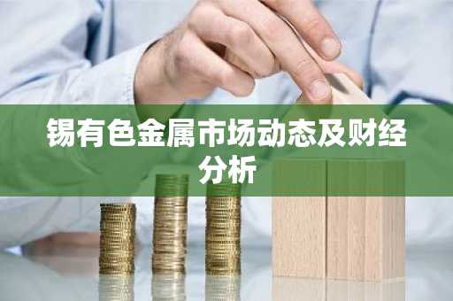 锡有色金属市场动态及财经分析