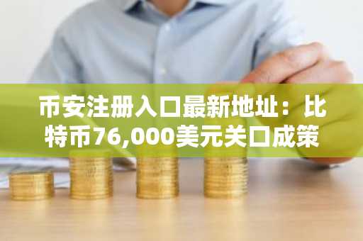 币安注册入口最新地址：比特币76,000美元关口成策略关键节点