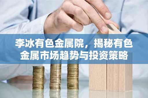 李冰有色金属院，揭秘有色金属市场趋势与投资策略