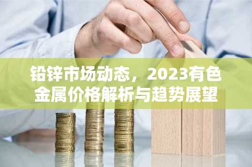 铅锌市场动态，2023有色金属价格解析与趋势展望