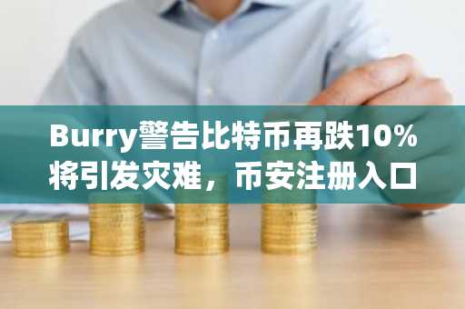 Burry警告比特币再跌10%将引发灾难，币安注册入口助你实时追踪行情