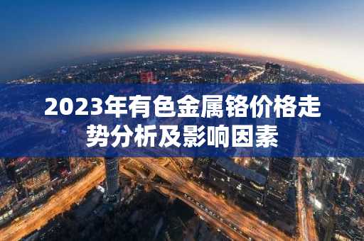 2023年有色金属铬价格走势分析及影响因素