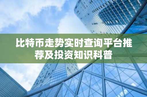 比特币走势实时查询平台推荐及投资知识科普