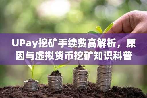 UPay挖矿手续费高解析，原因与虚拟货币挖矿知识科普