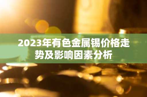 2023年有色金属锡价格走势及影响因素分析
