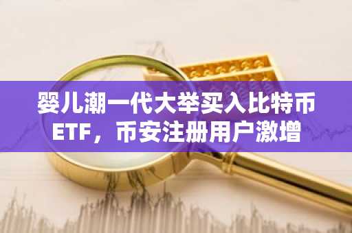 婴儿潮一代大举买入比特币ETF，币安注册用户激增