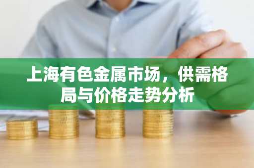 上海有色金属市场，供需格局与价格走势分析
