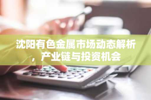 沈阳有色金属市场动态解析，产业链与投资机会