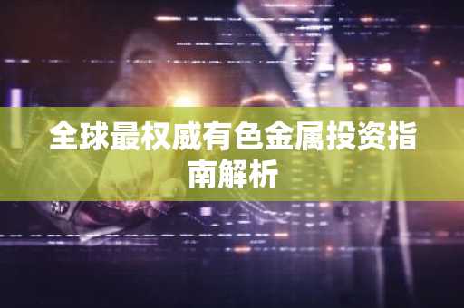 全球最权威有色金属投资指南解析
