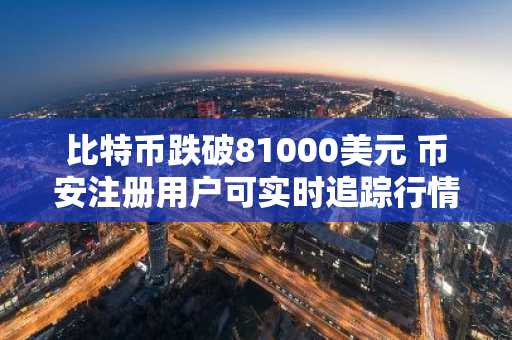 比特币跌破81000美元 币安注册用户可实时追踪行情波动
