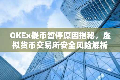 OKEx提币暂停原因揭秘，虚拟货币交易所安全风险解析