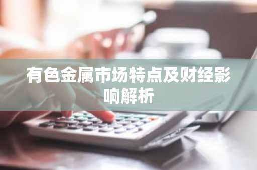 有色金属市场特点及财经影响解析