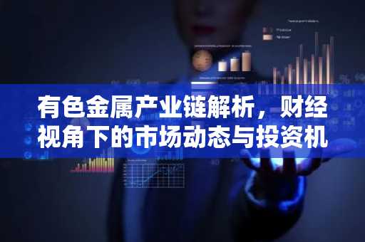 有色金属产业链解析，财经视角下的市场动态与投资机会