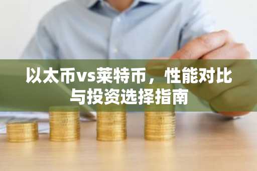 以太币vs莱特币，性能对比与投资选择指南