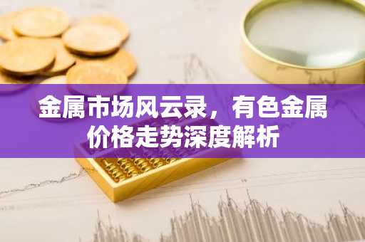 金属市场风云录，有色金属价格走势深度解析