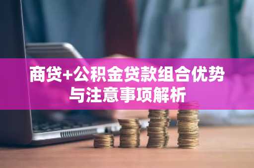 商贷 公积金贷款组合优势与注意事项解析