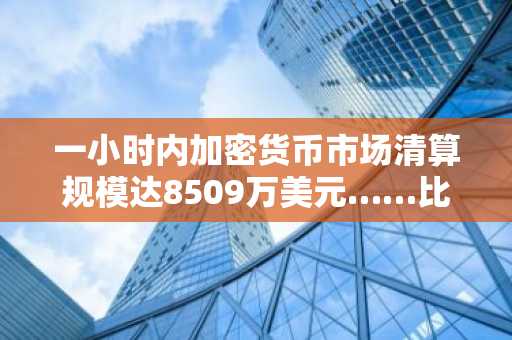 一小时内加密货币市场清算规模达8509万美元……比特币占3084万美元