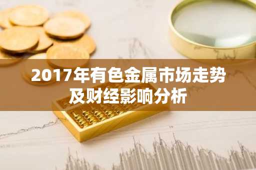 2017年有色金属市场走势及财经影响分析