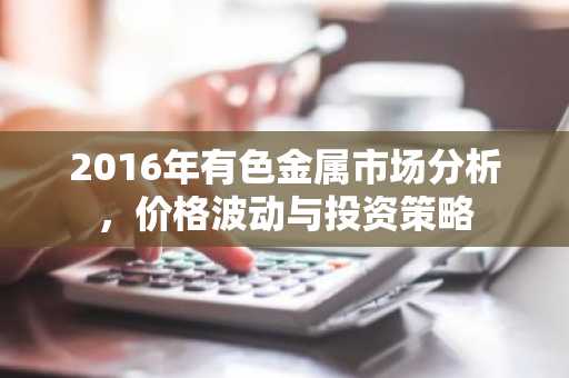 2016年有色金属市场分析，价格波动与投资策略