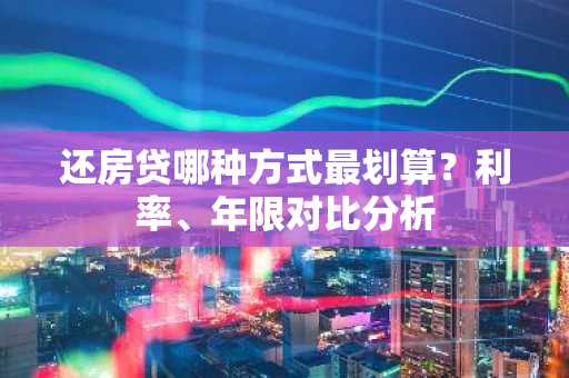 还房贷哪种方式最划算？利率、年限对比分析