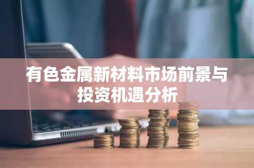 有色金属新材料市场前景与投资机遇分析