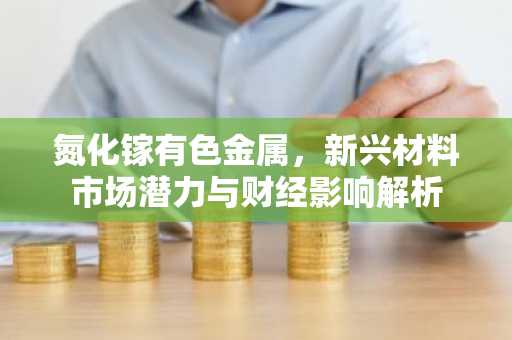 氮化镓有色金属，新兴材料市场潜力与财经影响解析