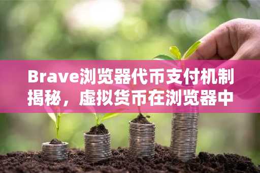 Brave浏览器代币支付机制揭秘，虚拟货币在浏览器中的应用
