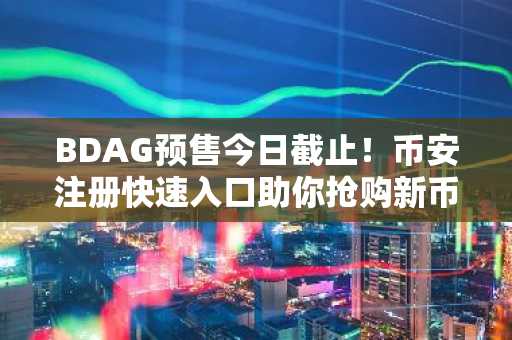 BDAG预售今日截止！币安注册快速入口助你抢购新币
