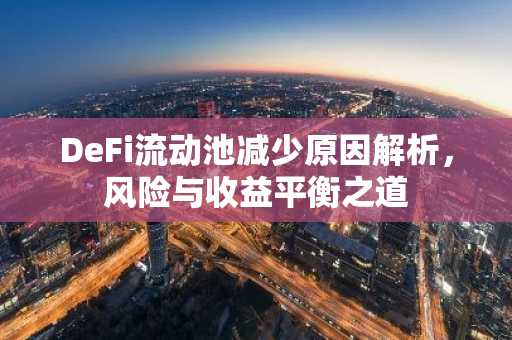 DeFi流动池减少原因解析，风险与收益平衡之道