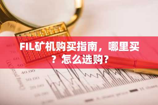 FIL矿机购买指南，哪里买？怎么选购？