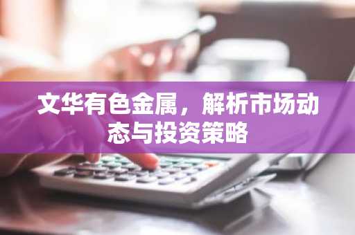 文华有色金属，解析市场动态与投资策略