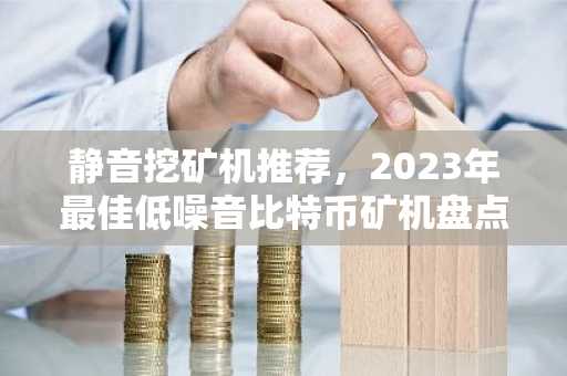 静音挖矿机推荐，2023年最佳低噪音比特币矿机盘点