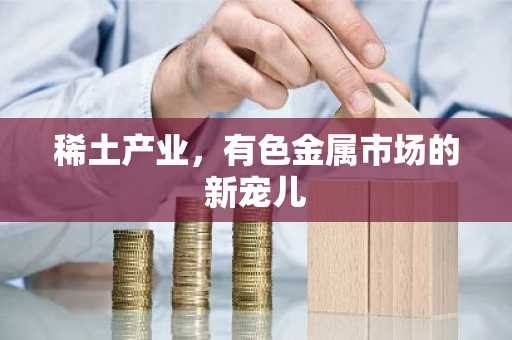 稀土产业，有色金属市场的新宠儿