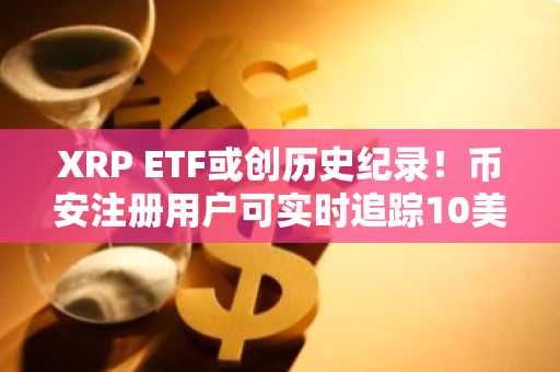 XRP ETF或创历史纪录！币安注册用户可实时追踪10美元突破路径