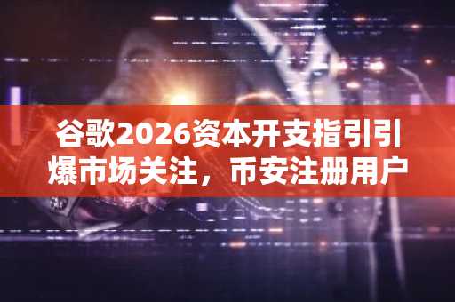 谷歌2026资本开支指引引爆市场关注，币安注册用户可实时追踪AI投资回报动态