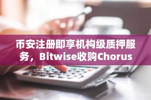 币安注册即享机构级质押服务，Bitwise收购Chorus One引爆市场