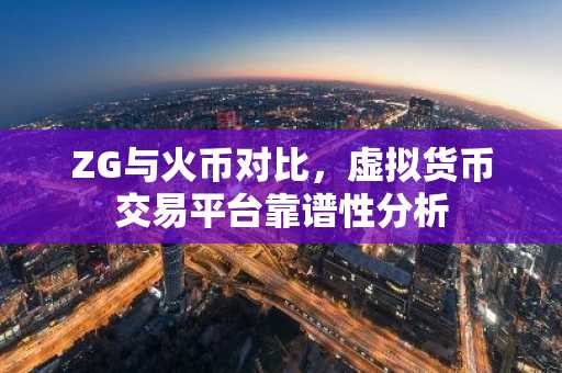 ZG与火币对比，虚拟货币交易平台靠谱性分析