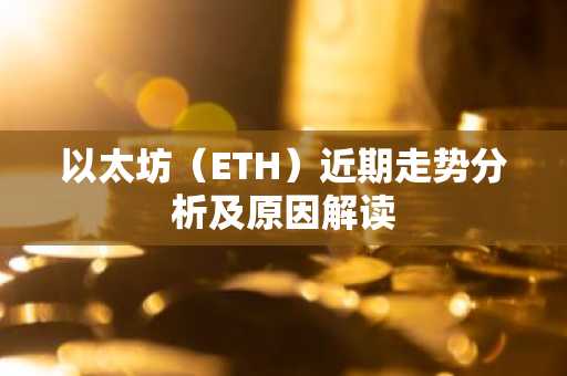 以太坊（ETH）近期走势分析及原因解读