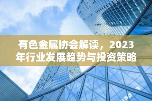 有色金属协会解读，2023年行业发展趋势与投资策略